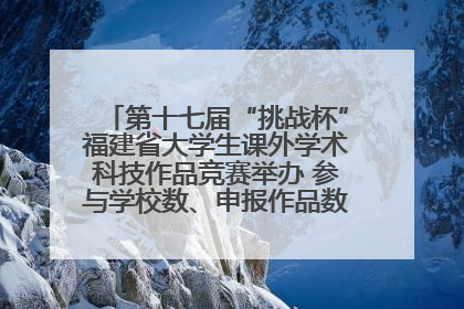 第十七届“挑战杯”福建省大学生课外学术科技作品竞赛举办 参与学校数、申报作品数创历史新高