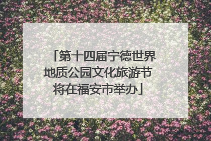 第十四届宁德世界地质公园文化旅游节将在福安市举办