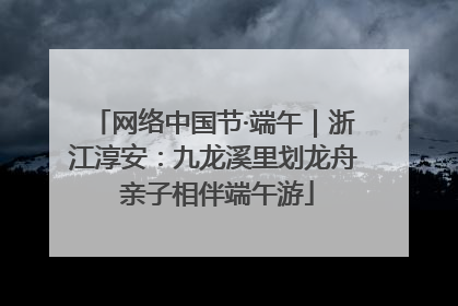 网络中国节·端午｜浙江淳安：九龙溪里划龙舟 亲子相伴端午游
