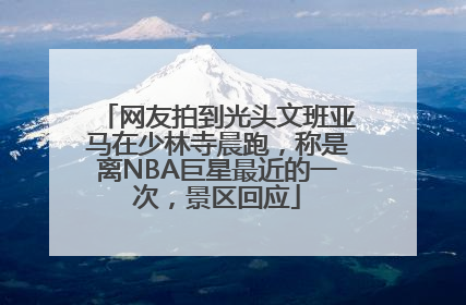 网友拍到光头文班亚马在少林寺晨跑，称是离NBA巨星最近的一次，景区回应