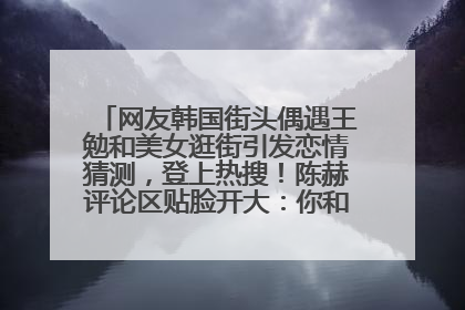 网友韩国街头偶遇王勉和美女逛街引发恋情猜测，登上热搜！陈赫评论区贴脸开大：你和谁逛街？我也想知道