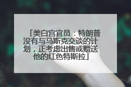 美白宫官员：特朗普没有与马斯克交谈的计划，正考虑出售或赠送他的红色特斯拉