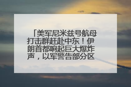 美军尼米兹号航母打击群赶赴中东！伊朗首都响起巨大爆炸声，以军警告部分区域民众紧急撤离