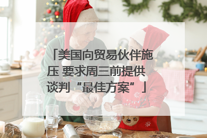 美国向贸易伙伴施压 要求周三前提供谈判“最佳方案”