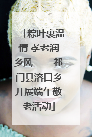 粽叶裹温情 孝老润乡风——祁门县溶口乡开展端午敬老活动