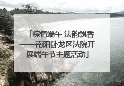 粽情端午 法韵飘香——南阳卧龙区法院开展端午节主题活动