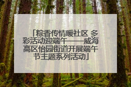 粽香传情暖社区 多彩活动迎端午——威海高区怡园街道开展端午节主题系列活动