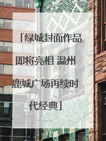 绿城封面作品即将亮相 温州鹿城广场再续时代经典