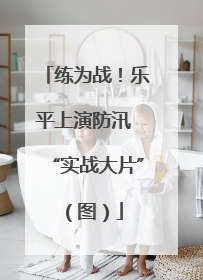 练为战！乐平上演防汛 “实战大片”（图）
