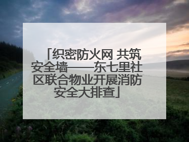 织密防火网 共筑安全墙——东七里社区联合物业开展消防安全大排查