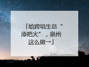 给跨境生意“添把火”，泉州这么做→