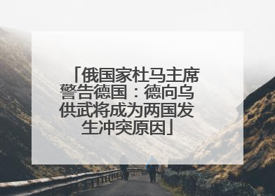 俄国家杜马主席警告德国：德向乌供武将成为两国发生冲突原因