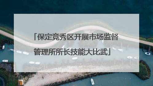 保定竞秀区开展市场监督管理所所长技能大比武