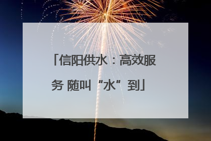 信阳供水：高效服务 随叫“水”到