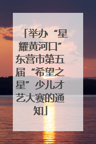 举办“星耀黄河口”东营市第五届“希望之星”少儿才艺大赛的通知