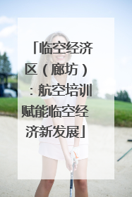 临空经济区（廊坊）：航空培训赋能临空经济新发展