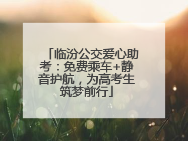 临汾公交爱心助考：免费乘车+静音护航，为高考生筑梦前行