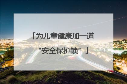 为儿童健康加一道“安全保护锁”