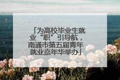为高校毕业生就业“职”引导航，南通市第五届青年就业嘉年华举办
