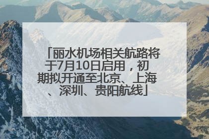 丽水机场相关航路将于7月10日启用，初期拟开通至北京、上海、深圳、贵阳航线