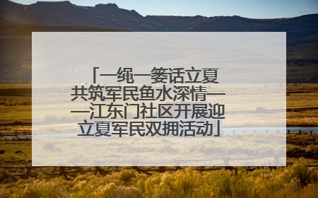 一绳一篓话立夏 共筑军民鱼水深情——江东门社区开展迎立夏军民双拥活动