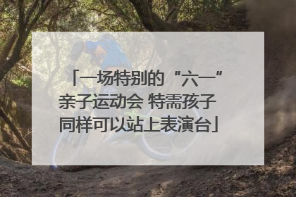 一场特别的“六一”亲子运动会 特需孩子同样可以站上表演台