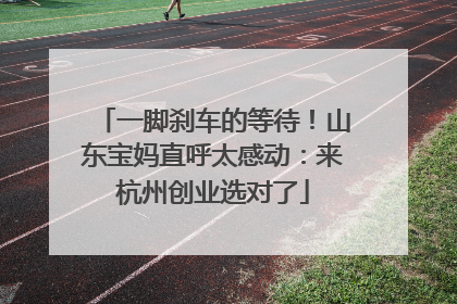 一脚刹车的等待！山东宝妈直呼太感动：来杭州创业选对了