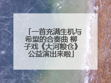 一首充满生机与希望的合奏曲 柳子戏《大河粮仓》公益演出来啦