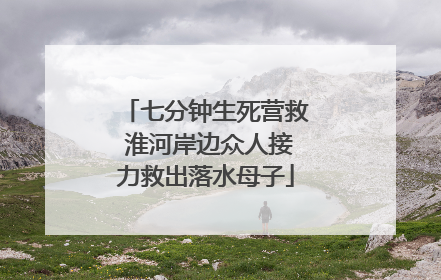 七分钟生死营救 淮河岸边众人接力救出落水母子