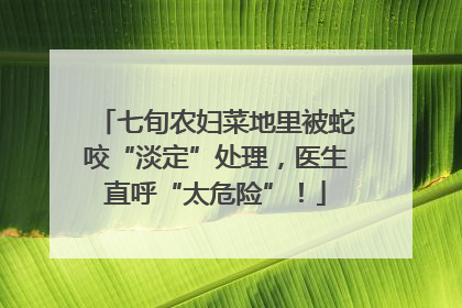 七旬农妇菜地里被蛇咬“淡定”处理，医生直呼“太危险”！