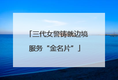 三代女警铸就边境服务“金名片”