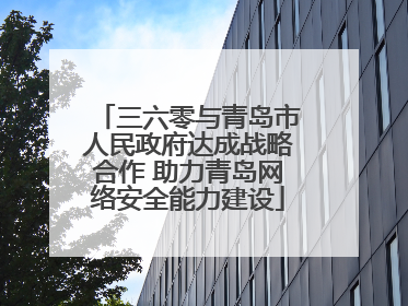 三六零与青岛市人民政府达成战略合作 助力青岛网络安全能力建设
