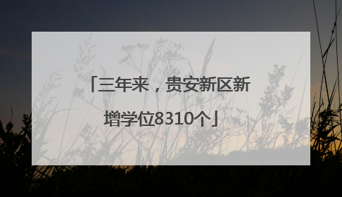 三年来，贵安新区新增学位8310个