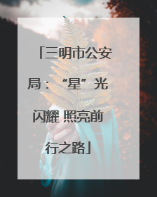 三明市公安局：“星”光闪耀 照亮前行之路