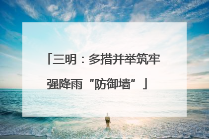 三明：多措并举筑牢强降雨“防御墙”