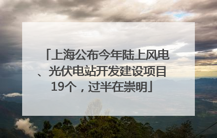 上海公布今年陆上风电、光伏电站开发建设项目19个，过半在崇明
