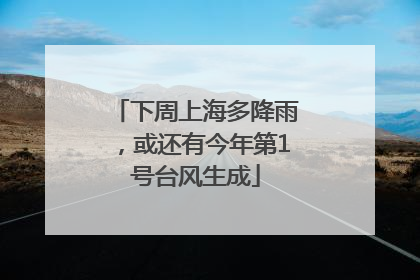 下周上海多降雨，或还有今年第1号台风生成