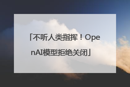 不听人类指挥！OpenAI模型拒绝关闭
