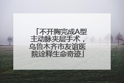 不开胸完成A型主动脉夹层手术，乌鲁木齐市友谊医院诠释生命奇迹