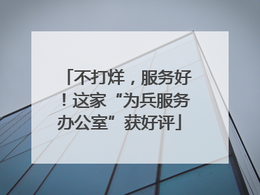 不打烊，服务好！这家“为兵服务办公室”获好评
