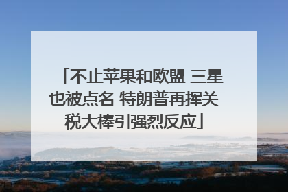 不止苹果和欧盟 三星也被点名 特朗普再挥关税大棒引强烈反应