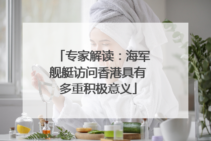 专家解读：海军舰艇访问香港具有多重积极意义