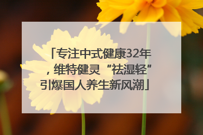 专注中式健康32年，维特健灵“祛湿轻”引爆国人养生新风潮
