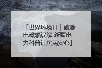 世界环境日｜破除电磁辐误解 新疆电力科普让居民安心