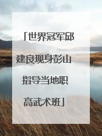 世界冠军邱建良现身彭山 指导当地职高武术班