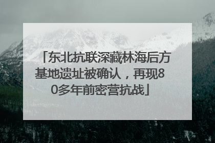 东北抗联深藏林海后方基地遗址被确认，再现80多年前密营抗战