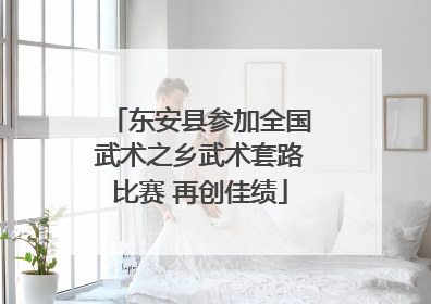 东安县参加全国武术之乡武术套路比赛 再创佳绩