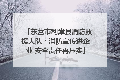 东营市利津县消防救援大队：消防宣传进企业 安全责任再压实