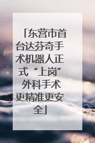 东营市首台达芬奇手术机器人正式“上岗” 外科手术更精准更安全
