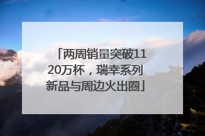 两周销量突破1120万杯，瑞幸系列新品与周边火出圈